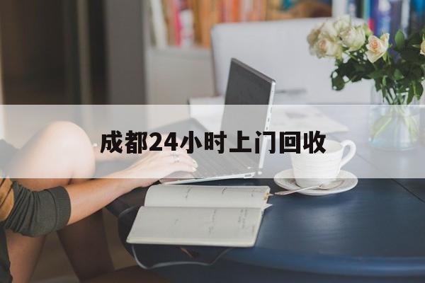 拉萨最新成都24小时上门回收方法分析(最方便真实的拉萨成都24小时上门回收废品电话方法)