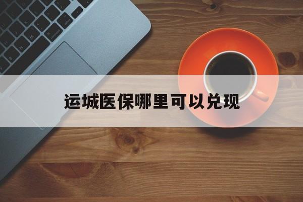 拉萨最新运城医保哪里可以兑现方法分析(最方便真实的拉萨运城医保局在哪里方法)