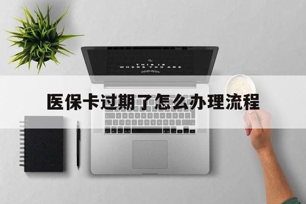 拉萨最新医保卡过期了怎么办理流程方法分析(最方便真实的拉萨医保卡过期了怎么办理流程图方法)