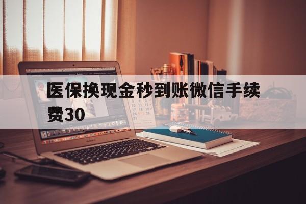 拉萨医保换现金秒到账微信手续费30的简单介绍