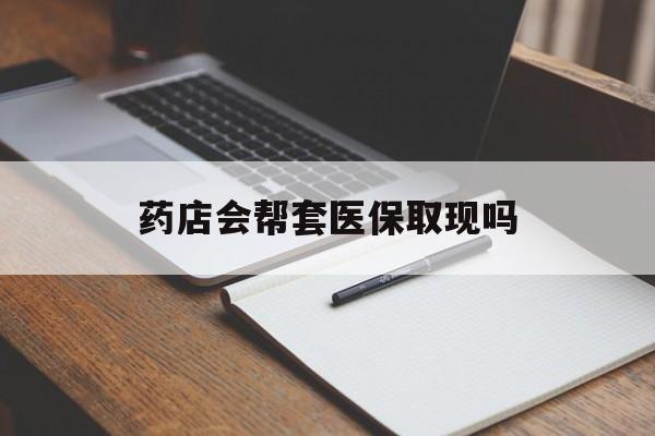 拉萨最新药店会帮套医保取现吗方法分析(最方便真实的拉萨药店会帮你套现医保卡吗方法)