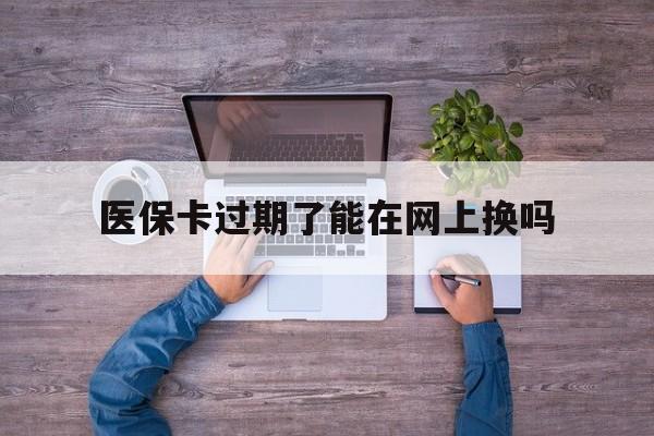 拉萨最新医保卡过期了能在网上换吗方法分析(最方便真实的拉萨医保卡到期可以网上办吗方法)