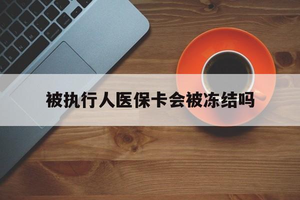 拉萨最新被执行人医保卡会被冻结吗方法分析(最方便真实的拉萨被执行人 医保方法)